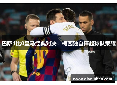 巴萨1比0皇马经典对决：梅西独自撑起球队荣耀