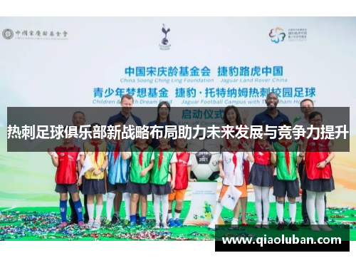 热刺足球俱乐部新战略布局助力未来发展与竞争力提升